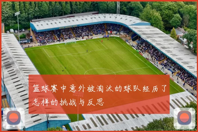篮球赛中意外被淘汰的球队经历了怎样的挑战与反思