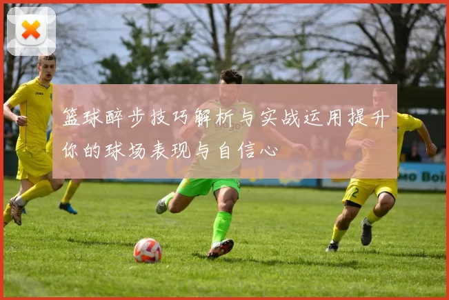 篮球醉步技巧解析与实战运用提升你的球场表现与自信心