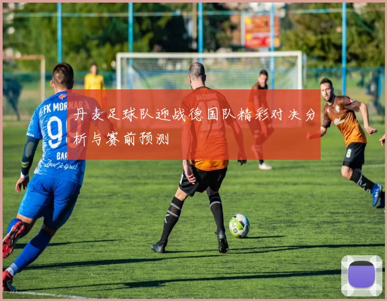 丹麦足球队迎战德国队精彩对决分析与赛前预测
