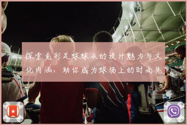 探索竟彩足球球衣的设计魅力与文化内涵，助你成为球场上的时尚先锋