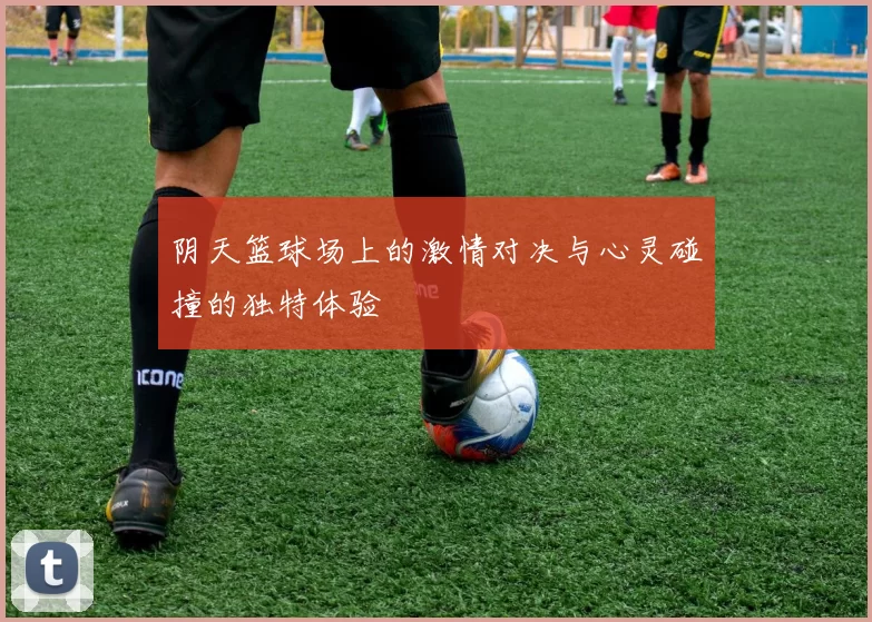 阴天篮球场上的激情对决与心灵碰撞的独特体验