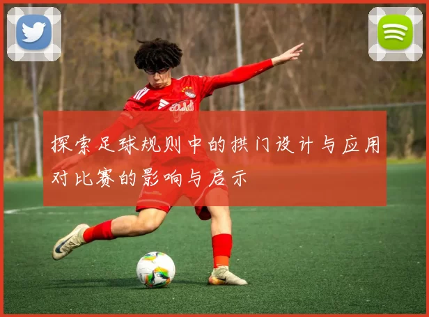 探索足球规则中的拱门设计与应用对比赛的影响与启示