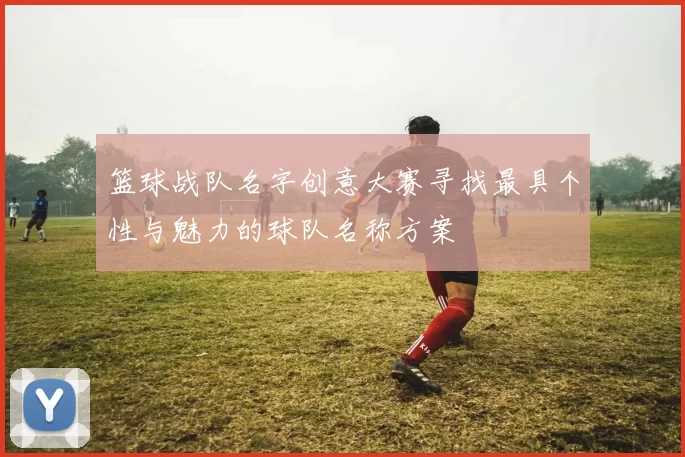 篮球战队名字创意大赛寻找最具个性与魅力的球队名称方案