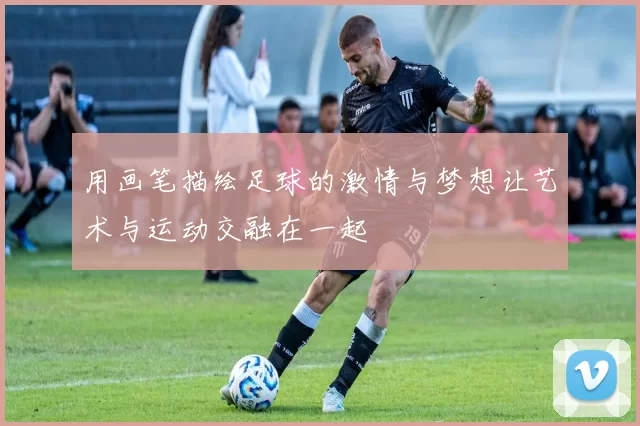 用画笔描绘足球的激情与梦想让艺术与运动交融在一起