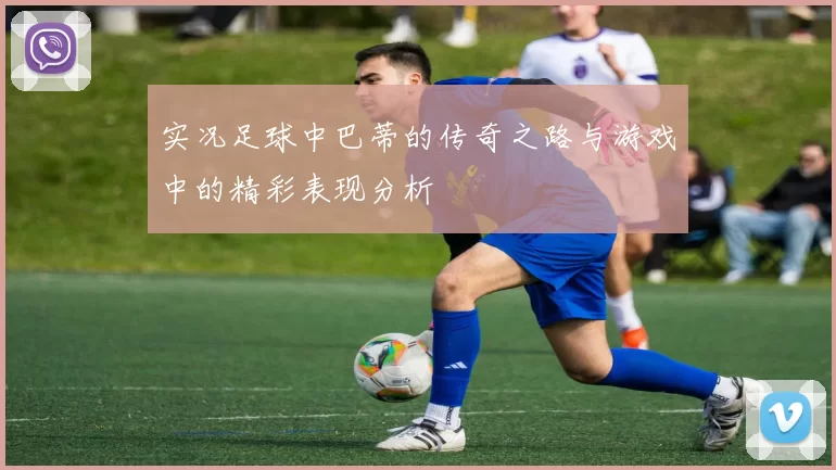 实况足球中巴蒂的传奇之路与游戏中的精彩表现分析