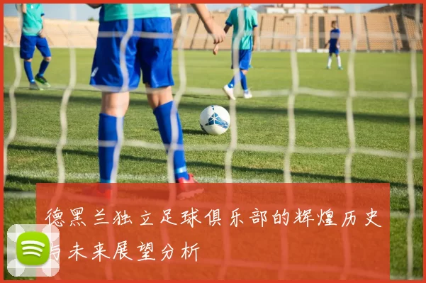德黑兰独立足球俱乐部的辉煌历史与未来展望分析